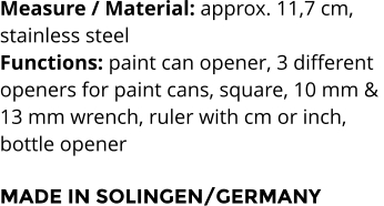 Measure / Material: approx. 11,7 cm,  stainless steel Functions: paint can opener, 3 different  openers for paint cans, square, 10 mm &  13 mm wrench, ruler with cm or inch,  bottle opener  MADE IN SOLINGEN/GERMANY