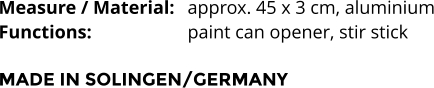 Measure / Material:	approx. 45 x 3 cm, aluminium Functions:			paint can opener, stir stick  MADE IN SOLINGEN/GERMANY