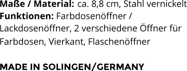 Maße / Material:	 ca. 8,8 cm, Stahl vernickelt Funktionen: Farbdosenöffner /  Lackdosenöffner, 2 verschiedene Öffner für  Farbdosen, Vierkant, Flaschenöffner   MADE IN SOLINGEN/GERMANY