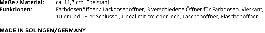 Maße / Material:		ca. 11,7 cm, Edelstahl Funktionen:			Farbdosenöffner / Lackdosenöffner, 3 verschiedene Öffner für Farbdosen, Vierkant,  10-er und 13-er Schlüssel, Lineal mit cm oder inch, Laschenöffner, Flaschenöffner  MADE IN SOLINGEN/GERMANY